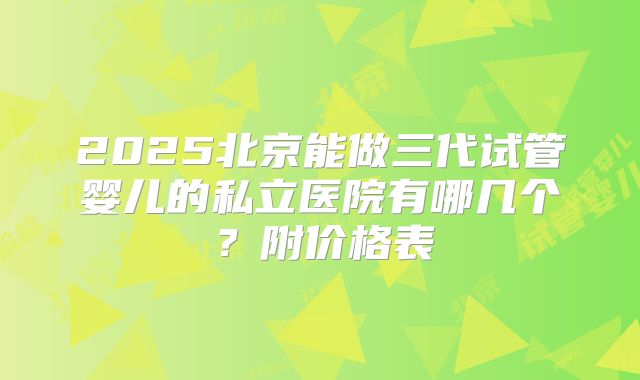 2025北京能做三代试管婴儿的私立医院有哪几个?附价格表