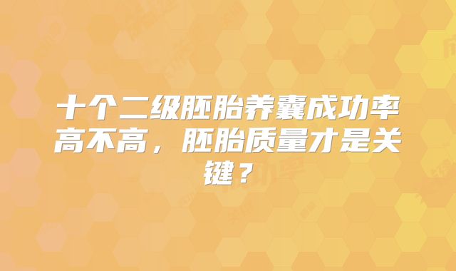 十个二级胚胎养囊成功率高不高，胚胎质量才是关键？