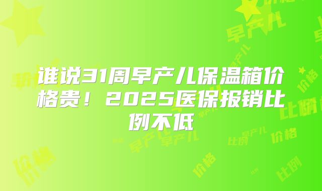 谁说31周早产儿保温箱价格贵!2025医保报销比例不低