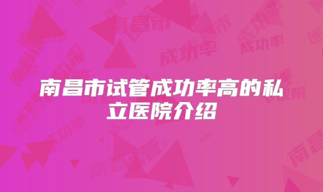 南昌市试管成功率高的私立医院介绍