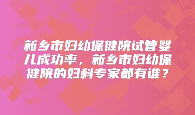 新乡市妇幼保健院试管婴儿成功率，新乡市妇幼保健院的妇科专家都有谁？