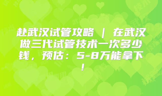 赴武汉试管攻略 | 在武汉做三代试管技术一次多少钱，预估：5-8万能拿下！