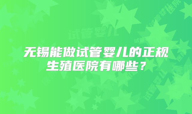 无锡能做试管婴儿的正规生殖医院有哪些?