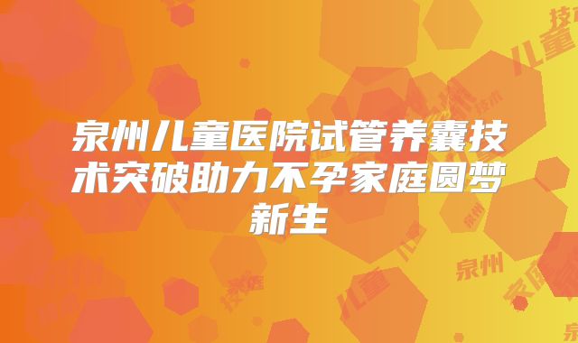 泉州儿童医院试管养囊技术突破助力不孕家庭圆梦新生