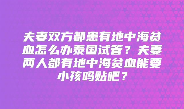 夫妻双方都患有地中海贫血怎么办泰国试管?夫妻两人都有地中海贫血能要小孩吗贴吧?