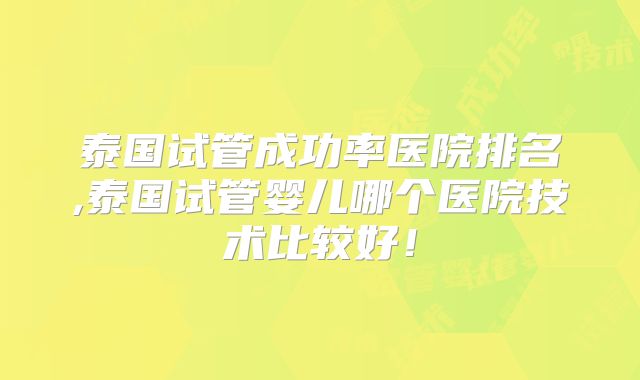 泰国试管成功率医院排名,泰国试管婴儿哪个医院技术比较好！