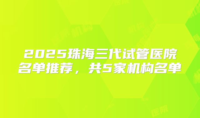 2025珠海三代试管医院名单推荐,共5家机构名单
