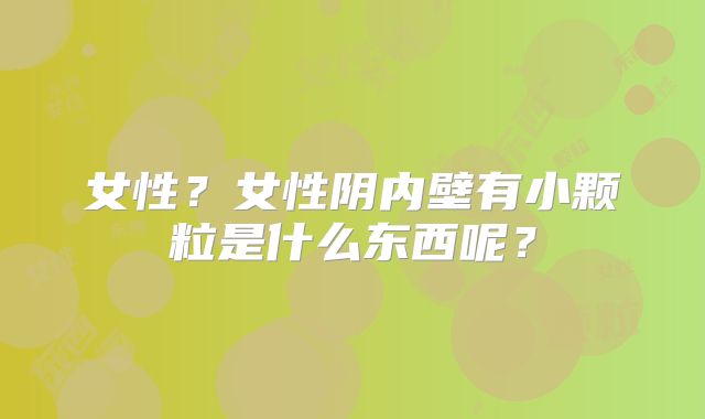 女性？女性阴内壁有小颗粒是什么东西呢？