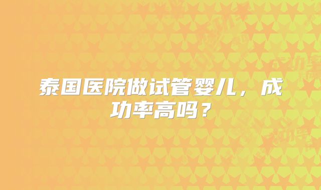 泰国医院做试管婴儿，成功率高吗？