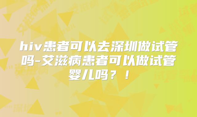 hiv患者可以去深圳做试管吗-艾滋病患者可以做试管婴儿吗?!
