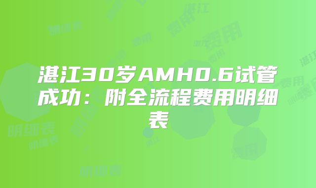 湛江30岁AMH0.6试管成功：附全流程费用明细表