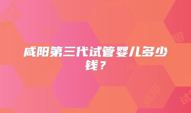 咸阳第三代试管婴儿多少钱?