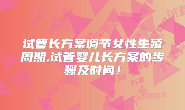 试管长方案调节女性生殖周期,试管婴儿长方案的步骤及时间！