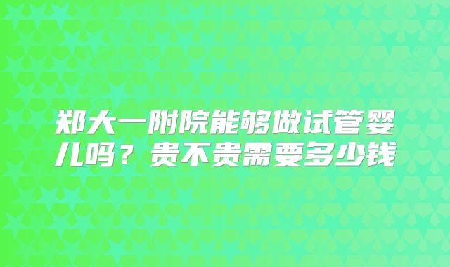 郑大一附院能够做试管婴儿吗？贵不贵需要多少钱
