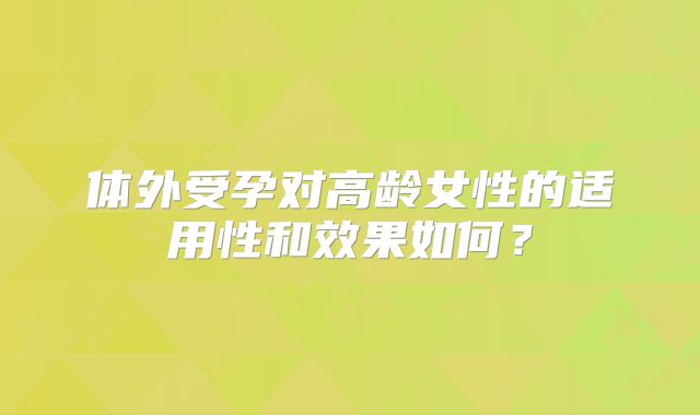 体外受孕对高龄女性的适用性和效果如何？