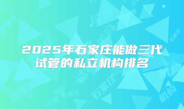 2025年石家庄能做三代试管的私立机构排名