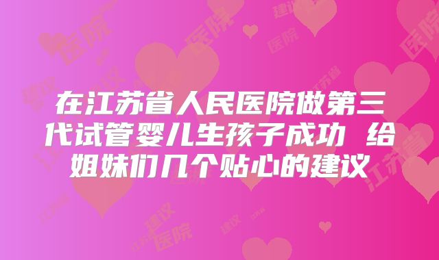 在江苏省人民医院做第三代试管婴儿生孩子成功 给姐妹们几个贴心的建议