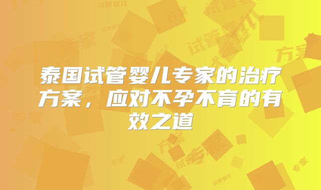 泰国试管婴儿专家的治疗方案，应对不孕不育的有效之道