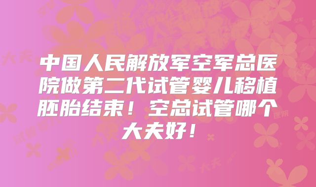 中国人民解放军空军总医院做第二代试管婴儿移植胚胎结束!空总试管哪个大夫好!