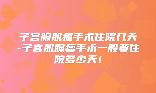 子宫腺肌瘤手术住院几天-子宫肌腺瘤手术一般要住院多少天!
