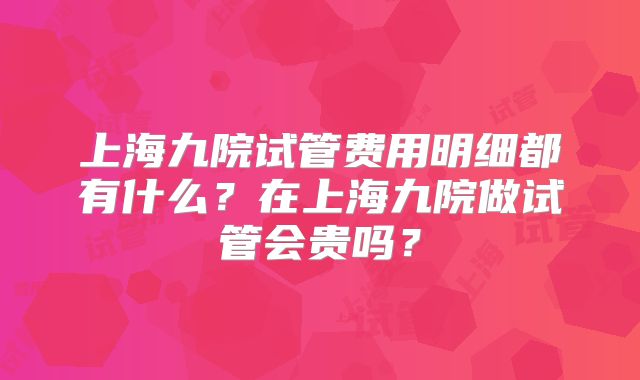 上海九院试管费用明细都有什么?在上海九院做试管会贵吗?