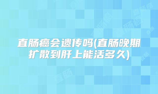 直肠癌会遗传吗(直肠晚期扩散到肝上能活多久)