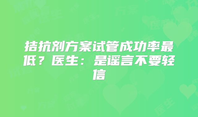 拮抗剂方案试管成功率最低？医生：是谣言不要轻信