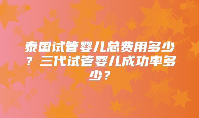泰国试管婴儿总费用多少？三代试管婴儿成功率多少？