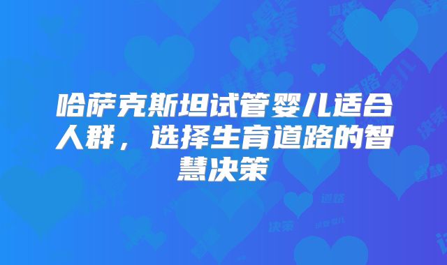 哈萨克斯坦试管婴儿适合人群，选择生育道路的智慧决策