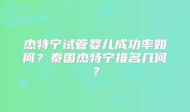 杰特宁试管婴儿成功率如何？泰国杰特宁排名几何？