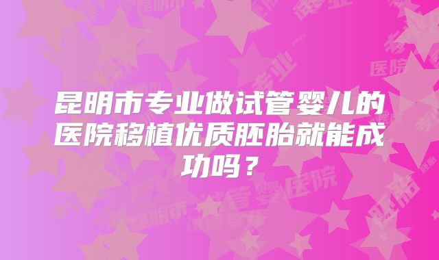 昆明市专业做试管婴儿的医院移植优质胚胎就能成功吗?