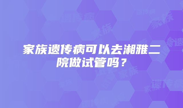 家族遗传病可以去湘雅二院做试管吗?