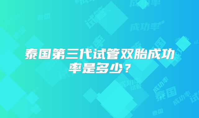 泰国第三代试管双胎成功率是多少？