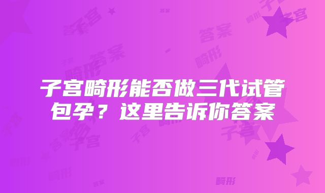 子宫畸形能否做三代试管包孕？这里告诉你答案