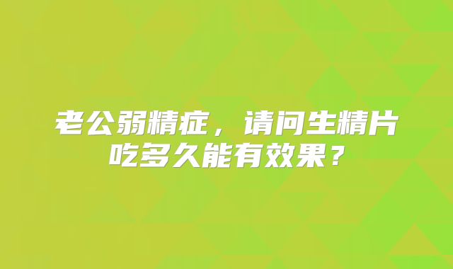 老公弱精症，请问生精片吃多久能有效果？