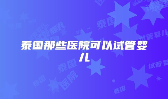 泰国那些医院可以试管婴儿