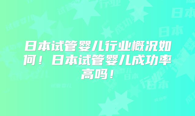 日本试管婴儿行业概况如何!日本试管婴儿成功率高吗!