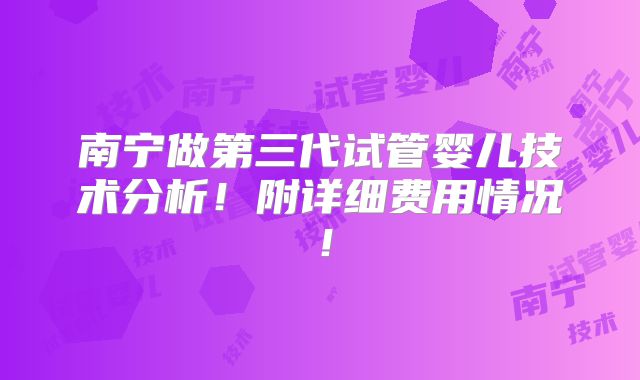南宁做第三代试管婴儿技术分析！附详细费用情况！