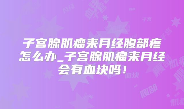 子宫腺肌瘤来月经腹部疼怎么办_子宫腺肌瘤来月经会有血块吗！