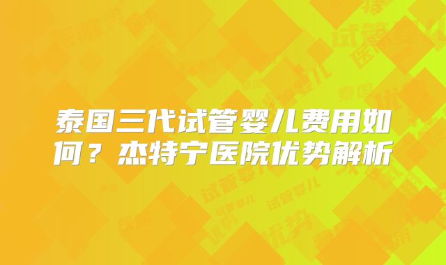 泰国三代试管婴儿费用如何？杰特宁医院优势解析