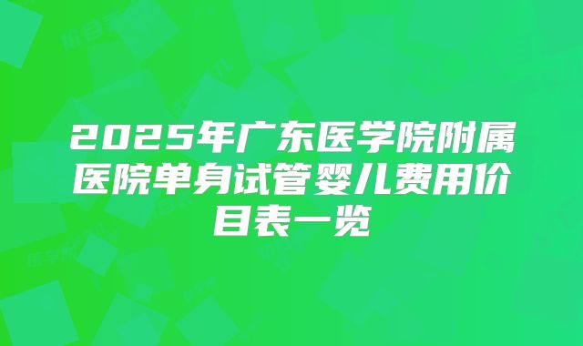 2025年广东医学院附属医院单身试管婴儿费用价目表一览
