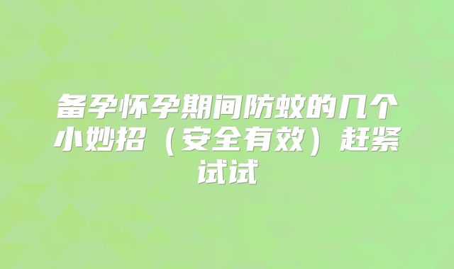 备孕怀孕期间防蚊的几个小妙招（安全有效）赶紧试试