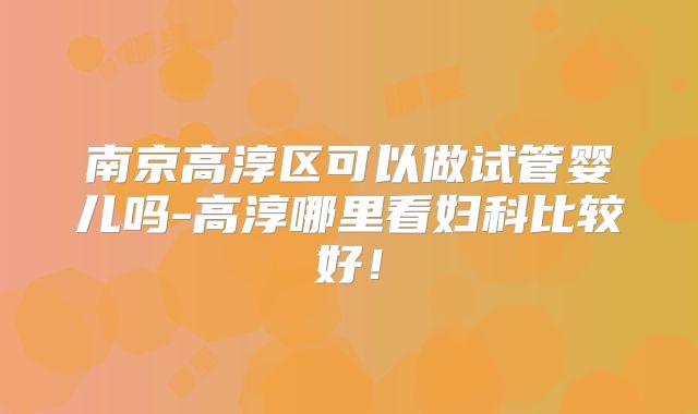 南京高淳区可以做试管婴儿吗-高淳哪里看妇科比较好!