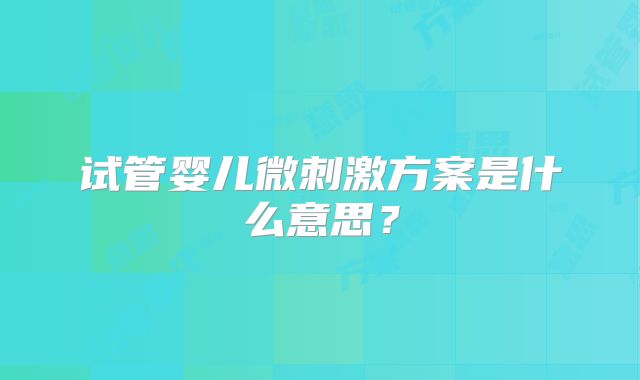 试管婴儿微刺激方案是什么意思?