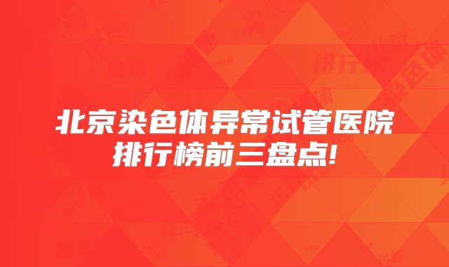北京染色体异常试管医院排行榜前三盘点!