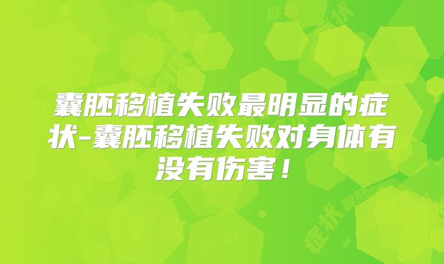囊胚移植失败最明显的症状-囊胚移植失败对身体有没有伤害！