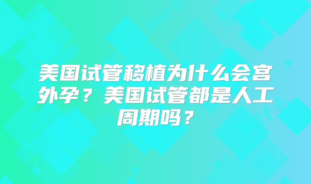 美国试管移植为什么会宫外孕？美国试管都是人工周期吗？