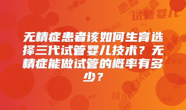 无精症患者该如何生育选择三代试管婴儿技术?无精症能做试管的概率有多少?