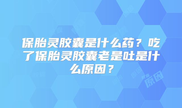 保胎灵胶囊是什么药?吃了保胎灵胶囊老是吐是什么原因?