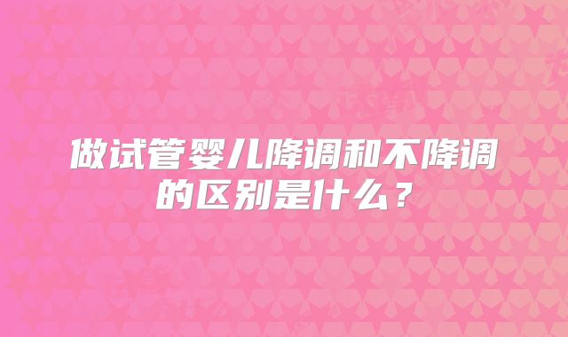 做试管婴儿降调和不降调的区别是什么？
